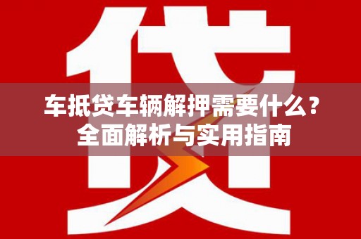 潮州车抵贷车辆解押需要什么？ 全面解析与实用指南