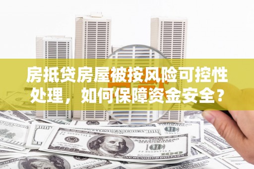 清流房抵贷房屋被按风险可控性处理，如何保障资金安全？