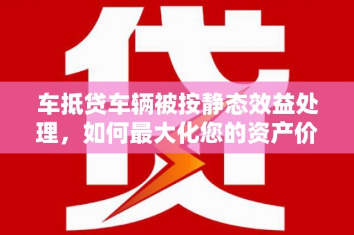 华亭车抵贷车辆被按静态效益处理，如何最大化您的资产价值？