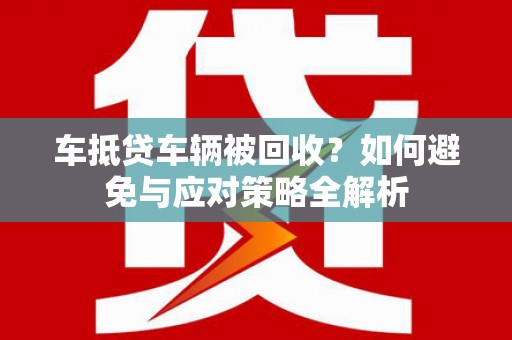 贵阳车抵贷车辆被回收？如何避免与应对策略全解析