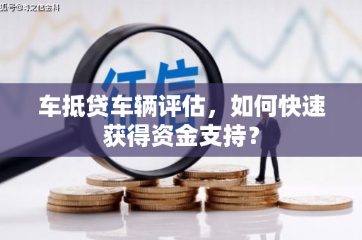 章丘车抵贷车辆评估，如何快速获得资金支持？