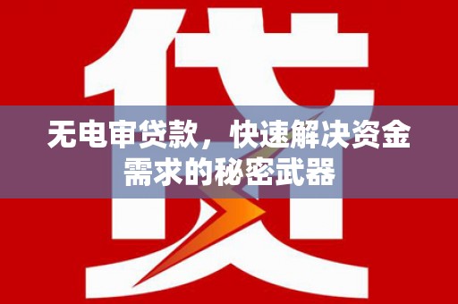 章丘无电审贷款，快速解决资金需求的秘密武器