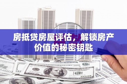 章丘房抵贷房屋评估，解锁房产价值的秘密钥匙