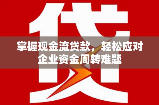 盘山掌握现金流贷款，轻松应对企业资金周转难题