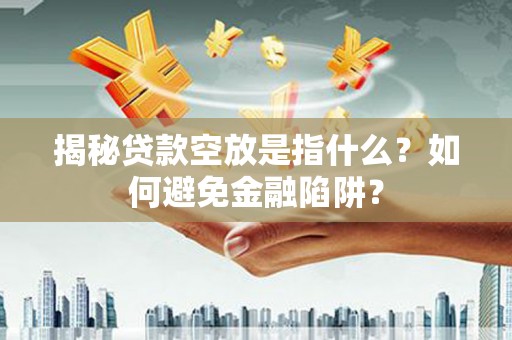 桐乡揭秘贷款空放是指什么？如何避免金融陷阱？