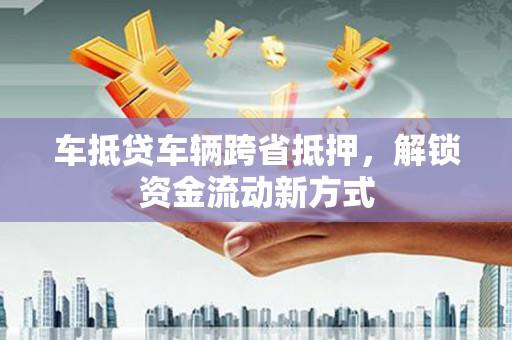 天台车抵贷车辆跨省抵押，解锁资金流动新方式