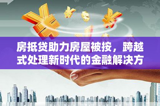 修武房抵贷助力房屋被按，跨越式处理新时代的金融解决方案