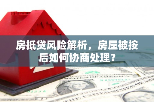 安乐房抵贷风险解析，房屋被按后如何协商处理？