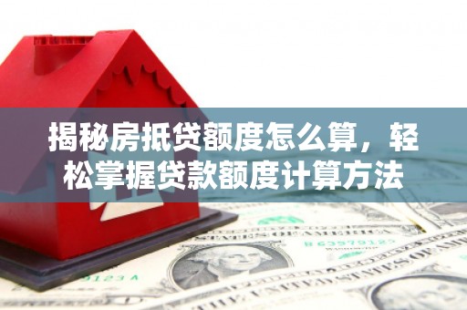 修武揭秘房抵贷额度怎么算，轻松掌握贷款额度计算方法