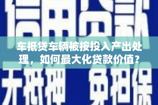 封开车抵贷车辆被按投入产出处理，如何最大化贷款价值？