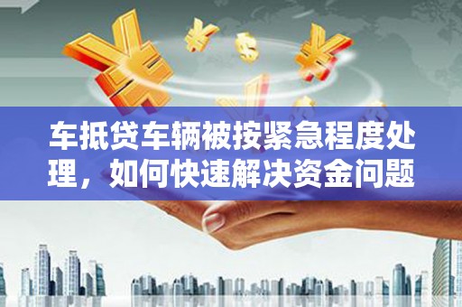 修武车抵贷车辆被按紧急程度处理，如何快速解决资金问题？