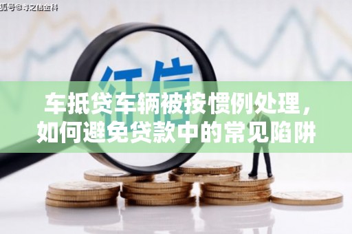 修武车抵贷车辆被按惯例处理，如何避免贷款中的常见陷阱？