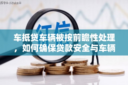 洪洞车抵贷车辆被按前瞻性处理，如何确保贷款安全与车辆保值？