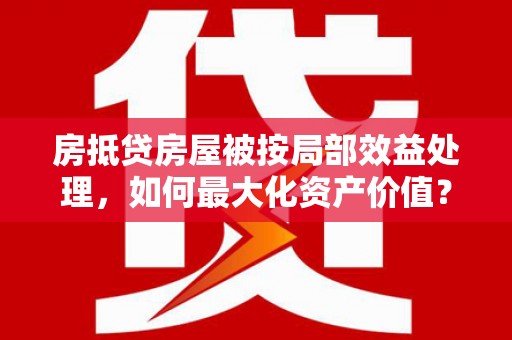 洪洞房抵贷房屋被按局部效益处理，如何最大化资产价值？
