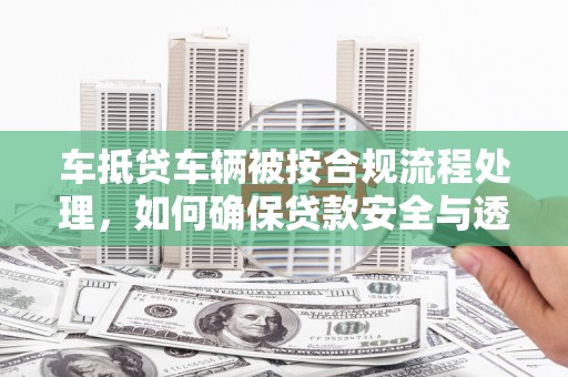 洪洞车抵贷车辆被按合规流程处理，如何确保贷款安全与透明？