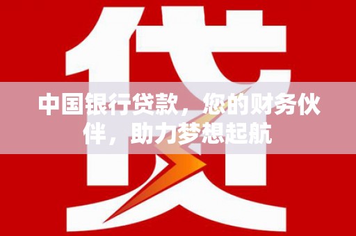 斗六中国银行贷款，您的财务伙伴，助力梦想起航