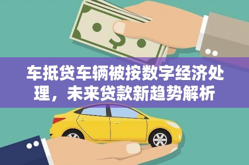 洛扎车抵贷车辆被按数字经济处理，未来贷款新趋势解析