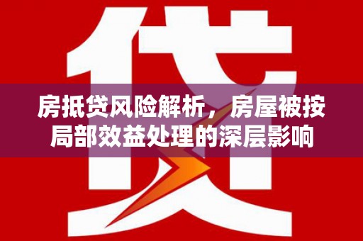 东丽房抵贷风险解析，房屋被按局部效益处理的深层影响