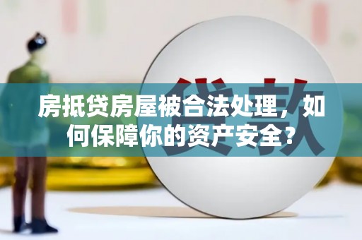 辽中房抵贷房屋被合法处理，如何保障你的资产安全？