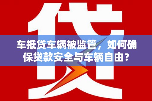 洛扎车抵贷车辆被监管，如何确保贷款安全与车辆自由？