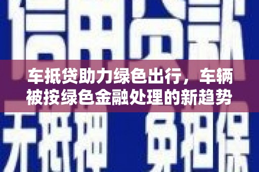 石家庄车抵贷助力绿色出行，车辆被按绿色金融处理的新趋势