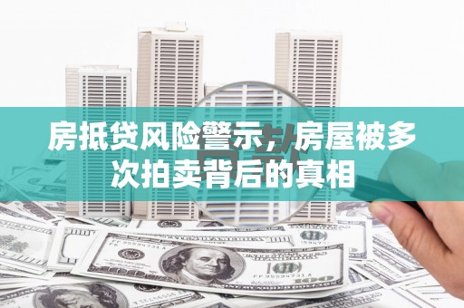 洛扎房抵贷风险警示，房屋被多次拍卖背后的真相