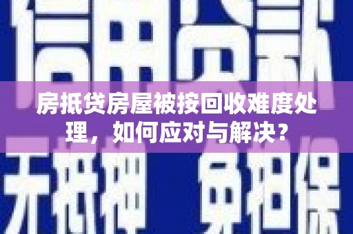 阜宁房抵贷房屋被按回收难度处理，如何应对与解决？