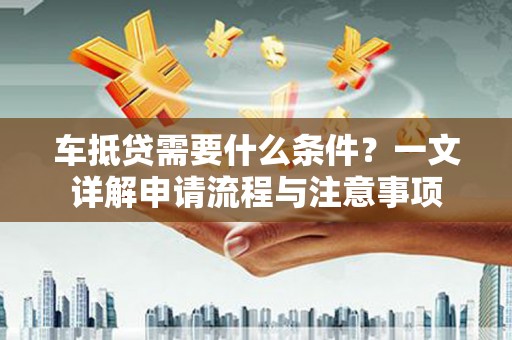 婺城车抵贷需要什么条件？一文详解申请流程与注意事项