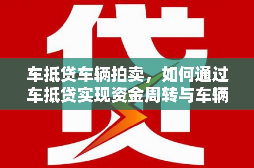 仙桃车抵贷车辆拍卖，如何通过车抵贷实现资金周转与车辆处置