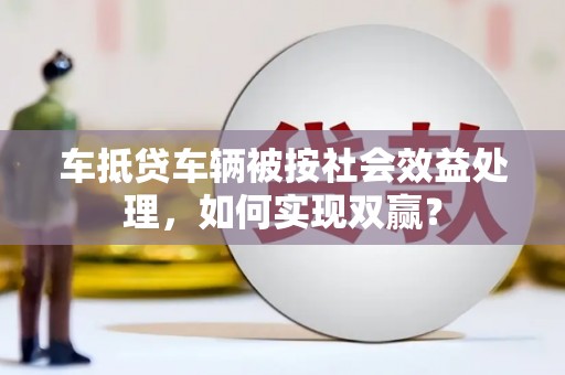 宝山车抵贷车辆被按社会效益处理，如何实现双赢？