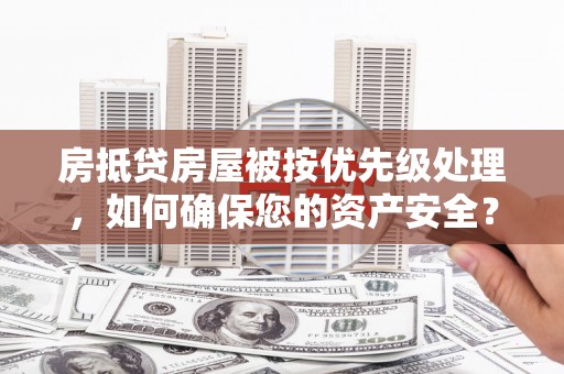 阜宁房抵贷房屋被按优先级处理，如何确保您的资产安全？