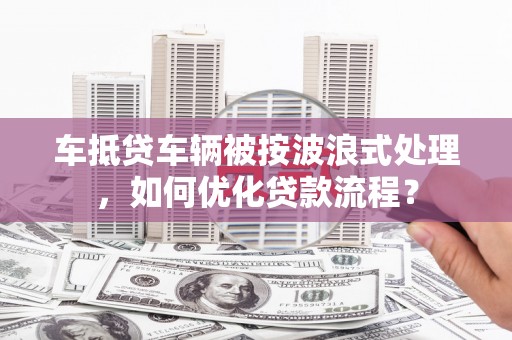 宝山车抵贷车辆被按波浪式处理，如何优化贷款流程？