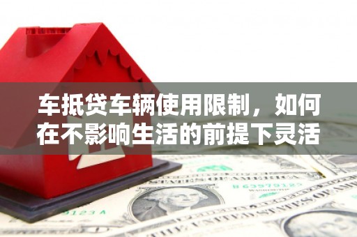 福安车抵贷车辆使用限制，如何在不影响生活的前提下灵活贷款？