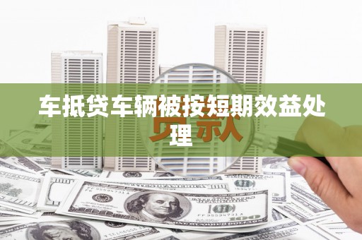 三穗车抵贷车辆被按短期效益处理