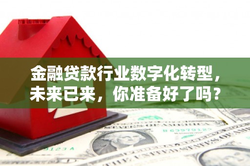 抚顺金融贷款行业数字化转型，未来已来，你准备好了吗？
