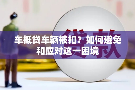 洪洞车抵贷车辆被扣？如何避免和应对这一困境
