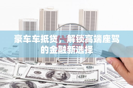 益阳豪车车抵贷，解锁高端座驾的金融新选择