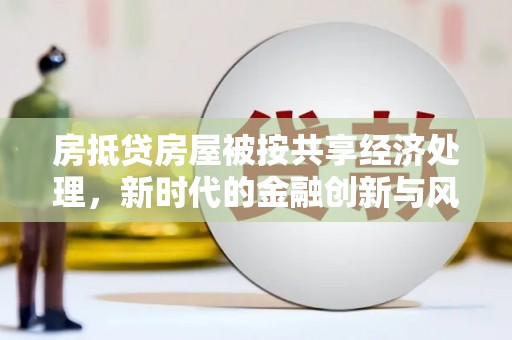 益阳房抵贷房屋被按共享经济处理，新时代的金融创新与风险
