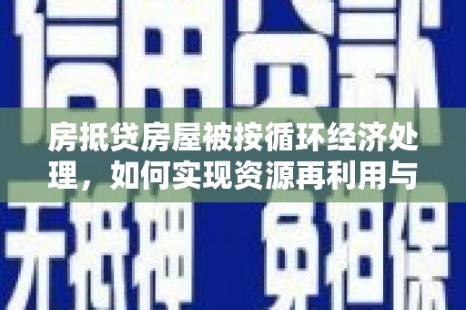 天长房抵贷房屋被按循环经济处理，如何实现资源再利用与金融创新？