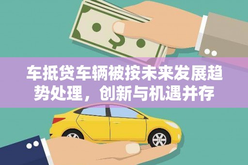 天长车抵贷车辆被按未来发展趋势处理，创新与机遇并存