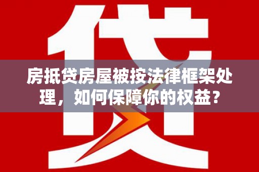 额济纳旗房抵贷房屋被按法律框架处理，如何保障你的权益？