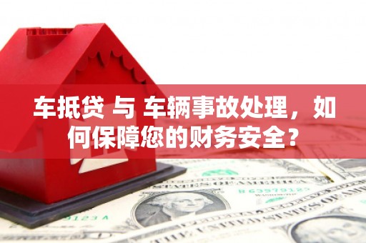 天长车抵贷 与 车辆事故处理，如何保障您的财务安全？