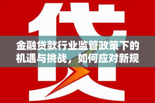 覃塘金融贷款行业监管政策下的机遇与挑战，如何应对新规？