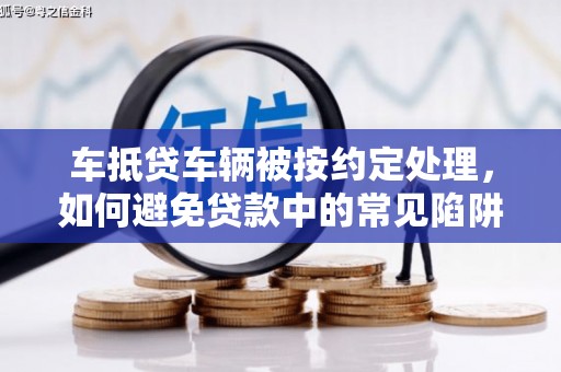 覃塘车抵贷车辆被按约定处理，如何避免贷款中的常见陷阱？