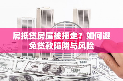 当阳房抵贷房屋被拖走？如何避免贷款陷阱与风险