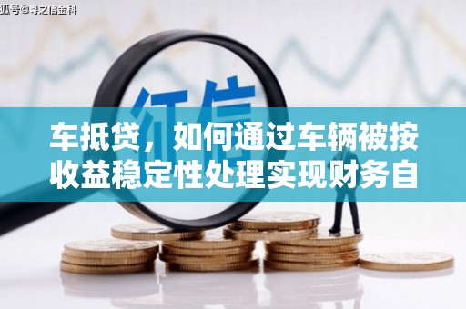 覃塘车抵贷，如何通过车辆被按收益稳定性处理实现财务自由？