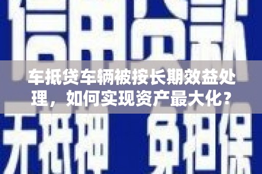 当阳车抵贷车辆被按长期效益处理，如何实现资产最大化？
