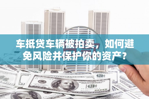 当阳车抵贷车辆被拍卖，如何避免风险并保护你的资产？