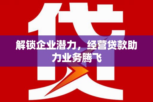 吐鲁番解锁企业潜力，经营贷款助力业务腾飞