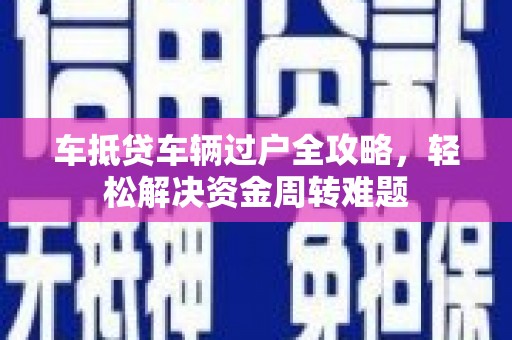 福安车抵贷车辆过户全攻略，轻松解决资金周转难题